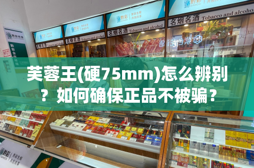 芙蓉王(硬75mm)怎么辨别？如何确保正品不被骗？